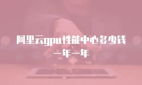 阿里云gpu性能中心多少钱一年一年
