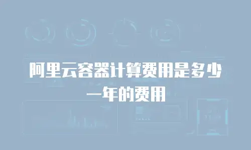 阿里云容器计算费用是多少一年的费用