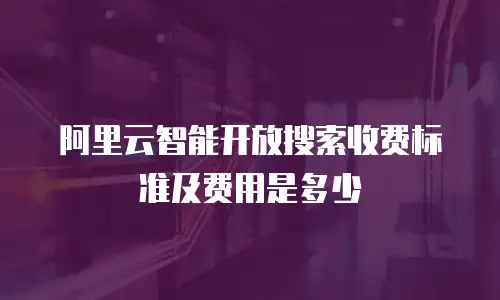 阿里云智能开放搜索收费标准及费用是多少