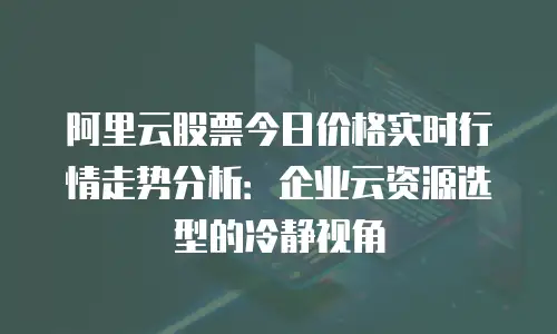 阿里云股票今日价格实时行情走势分析：企业云资源选型的冷静视角