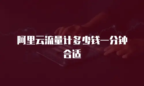 阿里云流量计多少钱一分钟合适