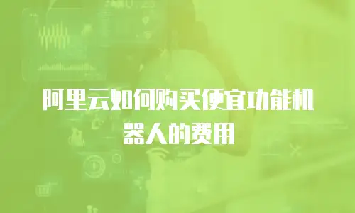 阿里云如何购买便宜功能机器人的费用