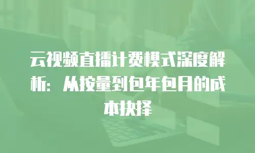 云视频直播计费模式深度解析：从按量到包年包月的成本抉择