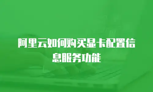 阿里云如何购买显卡配置信息服务功能