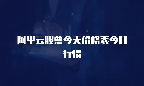 阿里云股票今天价格表今日行情