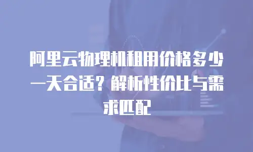 阿里云物理机租用价格多少一天合适？解析性价比与需求匹配