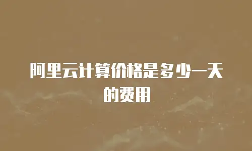 阿里云计算价格是多少一天的费用