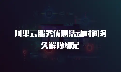 阿里云服务优惠活动时间多久解除绑定