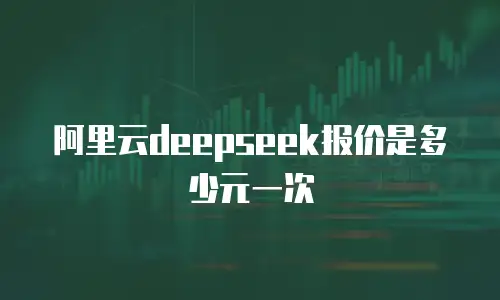 阿里云deepseek报价是多少元一次