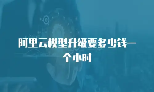 阿里云模型升级要多少钱一个小时