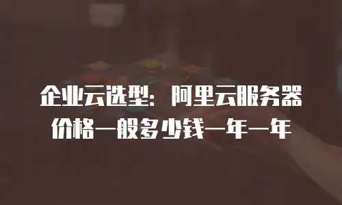 企业云选型：阿里云服务器价格一般多少钱一年一年