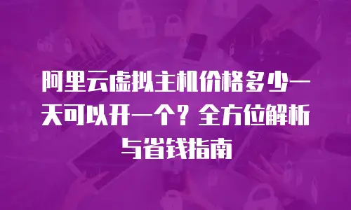 阿里云虚拟主机价格多少一天可以开一个？全方位解析与省钱指南