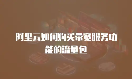阿里云如何购买带宽服务功能的流量包