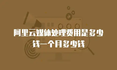 阿里云媒体处理费用是多少钱一个月多少钱