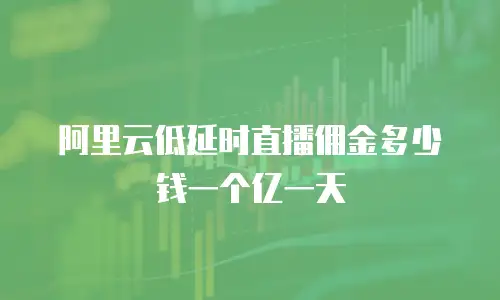 阿里云低延时直播佣金多少钱一个亿一天