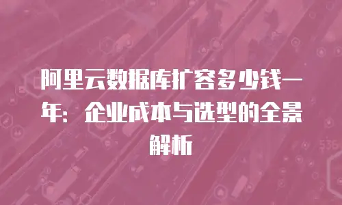 阿里云数据库扩容多少钱一年：企业成本与选型的全景解析