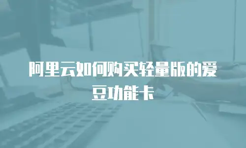 阿里云如何购买轻量版的爱豆功能卡