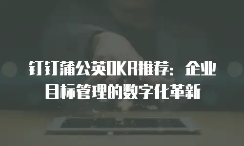 钉钉蒲公英OKR推荐：企业目标管理的数字化革新