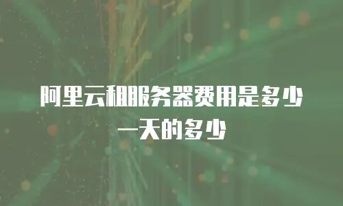 阿里云租服务器费用是多少一天的多少