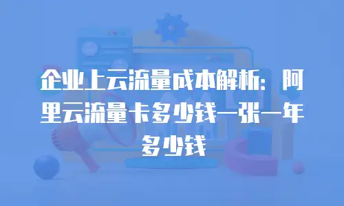 企业上云流量成本解析：阿里云流量卡多少钱一张一年多少钱