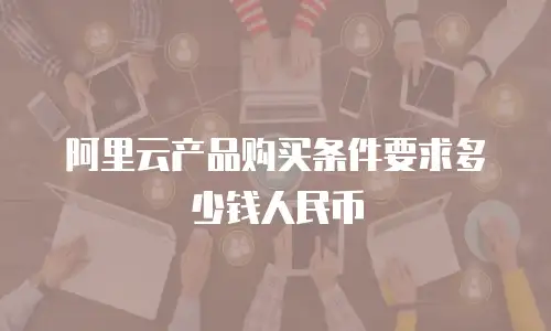 阿里云产品购买条件要求多少钱人民币