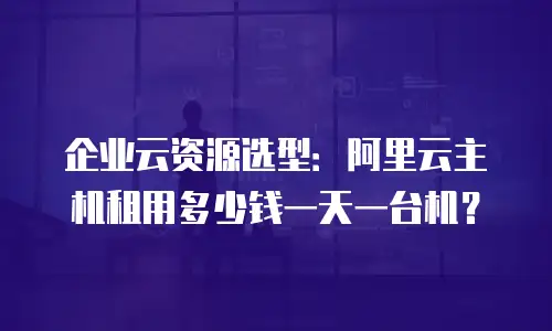 企业云资源选型：阿里云主机租用多少钱一天一台机？