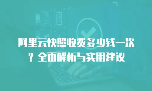 阿里云快照收费多少钱一次？全面解析与实用建议