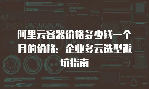 阿里云容器价格多少钱一个月的价格：企业多云选型避坑指南
