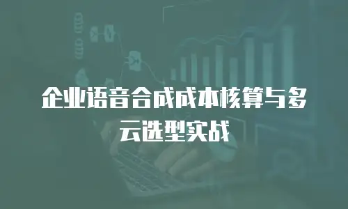企业语音合成成本核算与多云选型实战