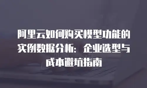 阿里云如何购买模型功能的实例数据分析：企业选型与成本避坑指南