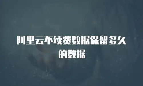 阿里云不续费数据保留多久的数据