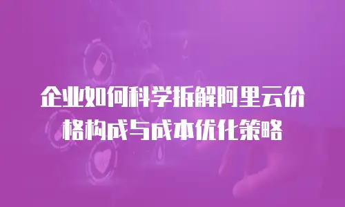 企业如何科学拆解阿里云价格构成与成本优化策略