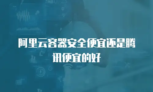 阿里云容器安全便宜还是腾讯便宜的好