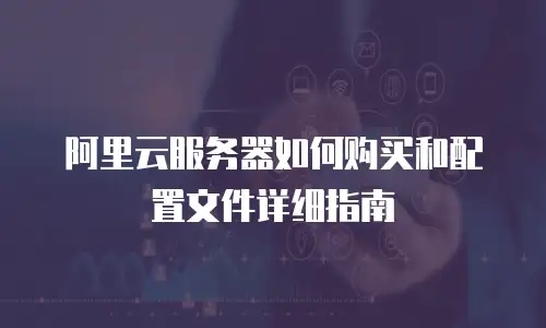 阿里云服务器如何购买和配置文件详细指南
