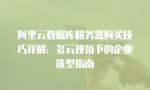 阿里云数据库服务器购买技巧详解：多云视角下的企业选型指南