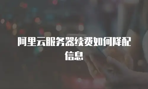 阿里云服务器续费如何降配信息