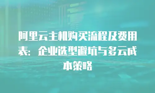 阿里云主机购买流程及费用表：企业选型避坑与多云成本策略