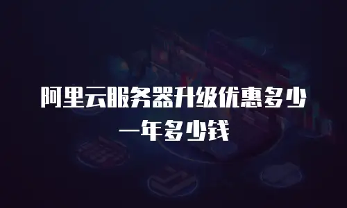 阿里云服务器升级优惠多少一年多少钱