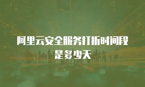 阿里云安全服务打折时间段是多少天
