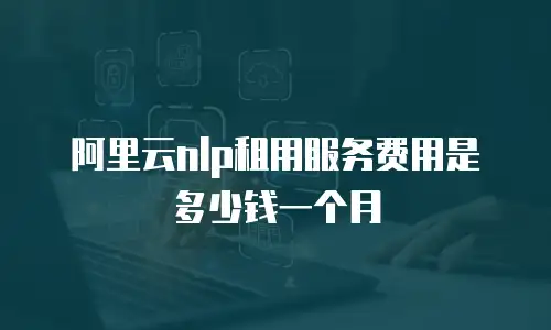 阿里云nlp租用服务费用是多少钱一个月