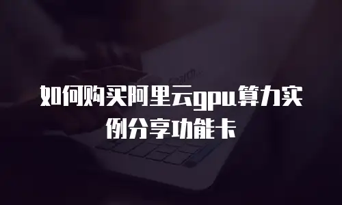 如何购买阿里云gpu算力实例分享功能卡