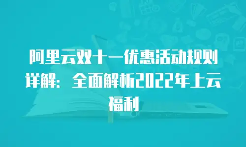 阿里云双十一优惠活动规则详解：全面解析2022年上云福利