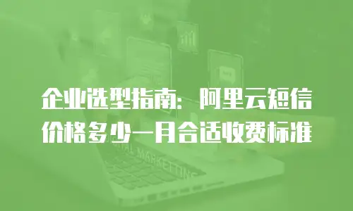 企业选型指南：阿里云短信价格多少一月合适收费标准
