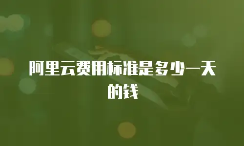 阿里云费用标准是多少一天的钱
