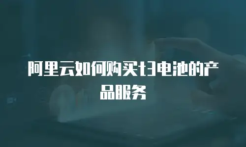 阿里云如何购买t3电池的产品服务