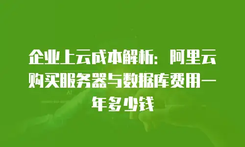 企业上云成本解析：阿里云购买服务器与数据库费用一年多少钱