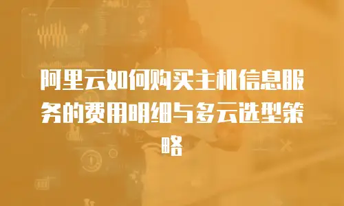 阿里云如何购买主机信息服务的费用明细与多云选型策略