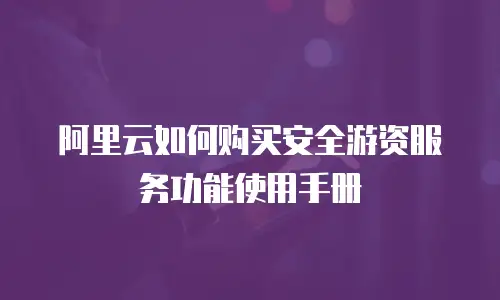 阿里云如何购买安全游资服务功能使用手册