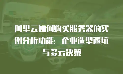 阿里云如何购买服务器的实例分析功能：企业选型避坑与多云决策