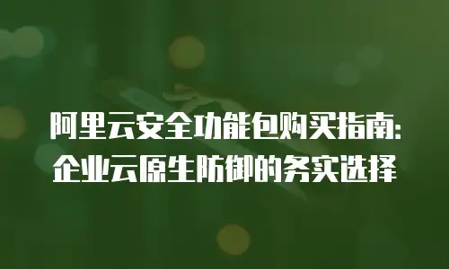 阿里云安全功能包购买指南：企业云原生防御的务实选择